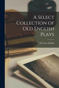 A Select Collection of old English Plays di W. Carew Hazlitt edito da LEGARE STREET PR
