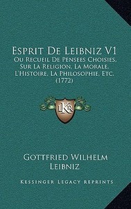 Esprit de Leibniz V1: Ou Recueil de Pensees Choisies, Sur La Religion, La Morale, L'Histoire, La Philosophie, Etc. (1772) di Gottfried Wilhelm Leibniz edito da Kessinger Publishing