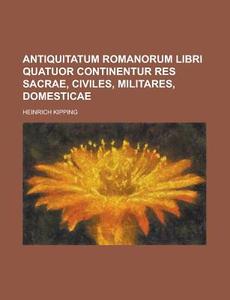 Antiquitatum Romanorum Libri Quatuor Continentur Res Sacrae, Civiles, Militares, Domesticae di Heinrich Kipping edito da Rarebooksclub.com