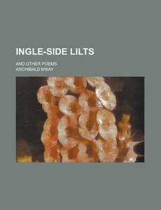 Ingle-side Lilts; And Other Poems di United States Congressional House, Archibald M'Kay edito da Rarebooksclub.com