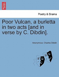 Poor Vulcan, a burletta in two acts [and in verse by C. Dibdin]. di Anonymous, Charles Dibdin edito da British Library, Historical Print Editions