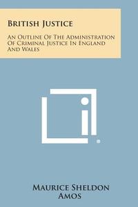 British Justice: An Outline of the Administration of Criminal Justice in England and Wales di Maurice Sheldon Amos edito da Literary Licensing, LLC