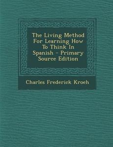 The Living Method for Learning How to Think in Spanish di Charles Frederick Kroeh edito da Nabu Press