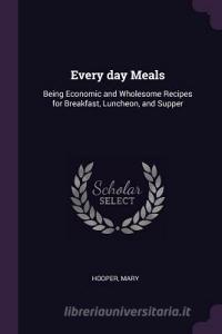 Every Day Meals: Being Economic and Wholesome Recipes for Breakfast, Luncheon, and Supper di Mary Hooper edito da CHIZINE PUBN