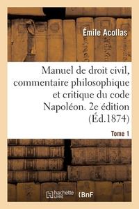 Manuel De Droit Civil, Commentaire Philosophique Et Critique Du Code Napoleon. 2e Edition. Tome 1 di ACOLLAS-E edito da Hachette Livre - BNF