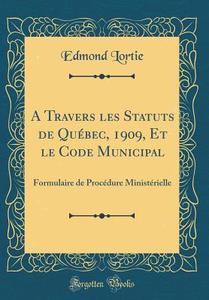 A Travers Les Statuts de Québec, 1909, Et Le Code Municipal: Formulaire de Procédure Ministérielle (Classic Reprint) di Edmond Lortie edito da Forgotten Books
