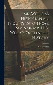 Mr. Wells as Historian an Inquiry Into Those Parts of Mr. H.G. Wells's Outline of History di A. W. Gomme edito da LEGARE STREET PR