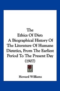The Ethics of Diet: A Biographical History of the Literature of Humane Dietetics, from the Earliest Period to the Present Day (1907) di Howard Williams edito da Kessinger Publishing