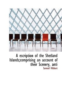 A Escription Of The Shetland Islands;comprising An Account Of Their Scenery, Anti di Samuel Hibbert edito da Bibliolife