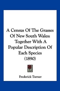 A Census of the Grasses of New South Wales: Together with a Popular Description of Each Species (1890) di Frederick Turner edito da Kessinger Publishing