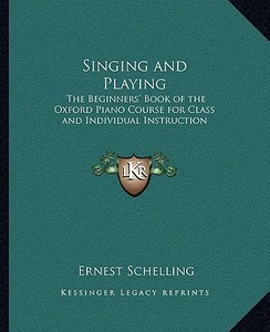 Singing and Playing: The Beginners' Book of the Oxford Piano Course for Class and Individual Instruction di Ernest Schelling edito da Kessinger Publishing