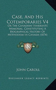 Case, and His Cotemporaries V4: Or the Canadian Itinerants' Memorial, Constituting a Biographical History of Methodism in Canada (1874) di John Caroll edito da Kessinger Publishing