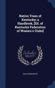 Native Trees Of Kentucky; A Handbook, [ed. Of Kentucky Federation Of Women's Clubs] di Sarah Webb Maury edito da Sagwan Press