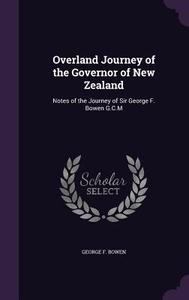 Overland Journey Of The Governor Of New Zealand di George F Bowen edito da Palala Press