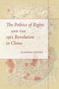 The Politics of Rights and the 1911 Revolution in China di Xiaowei Zheng edito da Stanford University Press