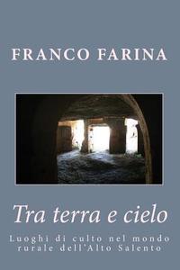 Tra Terra E Cielo: Luoghi Di Culto Nel Mondo Rurale Dell'alto Salento di Franco Farina edito da Createspace