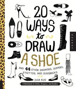 20 Ways to Draw a Shoe and 44 Other Sneakers, Slippers, Stilettos, and Slingbacks di Julia Kuo edito da Quarry Books