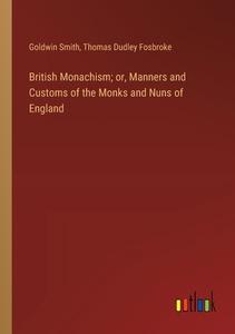 British Monachism; or, Manners and Customs of the Monks and Nuns of England di Goldwin Smith, Thomas Dudley Fosbroke edito da Outlook Verlag