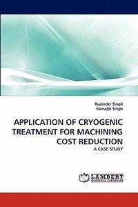 APPLICATION OF CRYOGENIC TREATMENT FOR MACHINING COST REDUCTION di Rupinder Singh, Kamaljit Singh edito da LAP Lambert Academic Publishing