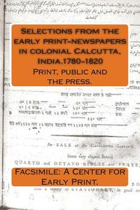 Selections from the Early Print-Newspapers in Colonial Calcutta, India.1780-1820: Print, Public and the Press. di Facsimile A. Center for Early Print edito da Lies and Big Feet