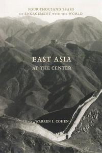 East Asia at the Center: Four Thousand Years of Engagement with the World di Warren I. Cohen edito da COLUMBIA UNIV PR