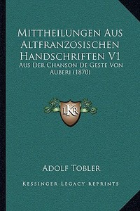 Mittheilungen Aus Altfranzosischen Handschriften V1: Aus Der Chanson de Geste Von Auberi (1870) di Adolf Tobler edito da Kessinger Publishing