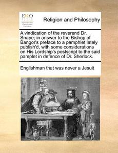 A Vindication Of The Reverend Dr. Snape; In Answer To The Bishop Of Bangor's Preface To A Pamphlet Lately Publish'd, With Some Considerations On His L di Englishman That Was Never a Jesuit edito da Gale Ecco, Print Editions