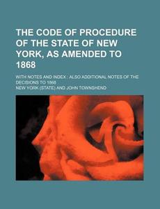 The Code Of Procedure Of The State Of New York, As Amended To 1868; With Notes And Index Also Additional Notes Of The Decisions To 1868 di New York edito da General Books Llc