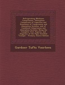 Refrigerating Machines: Compression, Absorption: Comparison of Capacities and Economies of Compression and Absorption Systems, and of Combined di Gardner Tufts Voorhees edito da Nabu Press