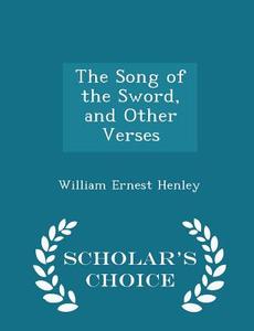 The Song Of The Sword, And Other Verses - Scholar's Choice Edition di William Ernest Henley edito da Scholar's Choice