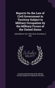 Reports On The Law Of Civil Government In Territory Subject To Military Occupation By The Military Forces Of The United States di Charles Edward Magoon edito da Palala Press