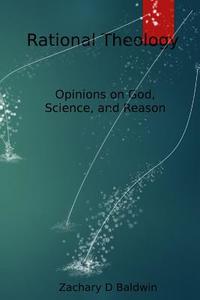 Rational Theology: Articulating Perceptions of God Rationally di Zachary D. Baldwin edito da Createspace