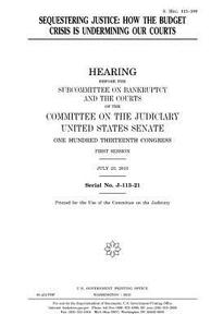 Sequestering Justice: How the Budget Crisis Is Undermining Our Courts di United States Congress, United States Senate, Committee on the Judiciary edito da Createspace Independent Publishing Platform