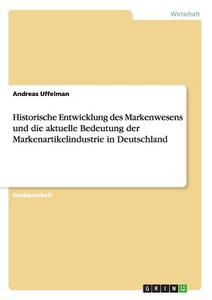 Historische Entwicklung des Markenwesens und die aktuelle Bedeutung der Markenartikelindustrie in Deutschland di Andreas Uffelman edito da GRIN Verlag