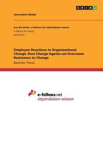 Employee Reactions to Organizational Change. How Change Agents can Overcome Resistance to Change di Ann-Katrin Rieder edito da GRIN Publishing