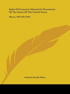 Index of Economic Material in Documents of the States of the United States: Illinois, 1809-1904 (1909) di Adelaide Rosalia Hasse edito da Kessinger Publishing