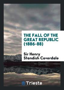 The Fall of the Great Republic (1886-88) di Sir Henry Standish Coverdale edito da Trieste Publishing