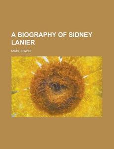 A Biography of Sidney Lanier di Edwin Mims edito da Books LLC, Reference Series