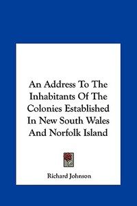 An Address to the Inhabitants of the Colonies Established in New South Wales and Norfolk Island di Richard Johnson edito da Kessinger Publishing