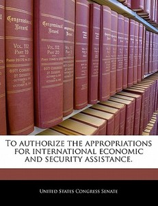 To Authorize The Appropriations For International Economic And Security Assistance. edito da Bibliogov