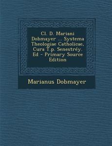 CL. D. Mariani Dobmayer ... Systema Theologiae Catholicae, Cura T.P. Senestrey. Ed - Primary Source Edition di Marianus Dobmayer edito da Nabu Press