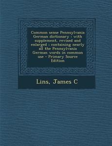 Common Sense Pennsylvania German Dictionary: With Supplement, Revised and Enlarged; Containing Nearly All the Pennsylvania German Words in Common Use di James C. Lins edito da Nabu Press