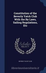 Constitution Of The Beverly Yatch Club With The By Laws, Sailing Regulations, Etc di Beverly Yacht Club edito da Sagwan Press