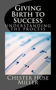 Giving Birth to Success: The 9 Stages to Abundant Life di Chester Huse Miller edito da Createspace