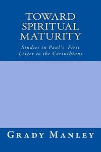 Toward Spiritual Maturity: Studies in Paul's First Letter to the Corinthians di Grady Manley edito da Createspace