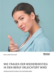 Wie Frauen der Wiedereinstieg in den Beruf erleichtert wird. Handlungsoptionen für Unternehmen di Nele Lena Metzler edito da Science Factory