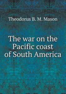 The War On The Pacific Coast Of South America di Theodorus Bailey Myers Mason edito da Book On Demand Ltd.