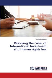 Resolving the crises of International Investment and human rights law di Ruchira Kaur Bali edito da LAP LAMBERT Academic Publishing