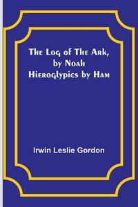 The Log of the Ark, by Noah; Hieroglypics by Ham di Irwin Leslie Gordon edito da Alpha Editions