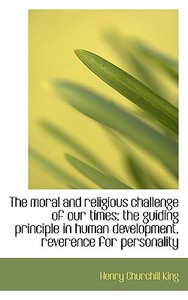 The Moral And Religious Challenge Of Our Times; The Guiding Principle In Human Development, Reverenc di Henry Churchill King edito da Bibliolife